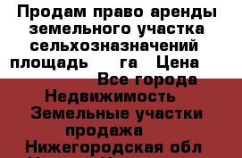 Продам право аренды земельного участка сельхозназначений  площадь 14.3га › Цена ­ 1 500 000 - Все города Недвижимость » Земельные участки продажа   . Нижегородская обл.,Нижний Новгород г.